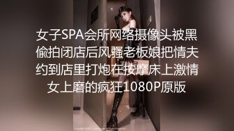 女子SPA会所网络摄像头被黑偸拍闭店后风骚老板娘把情夫约到店里打炮在按摩床上激情女上磨的疯狂1080P原版