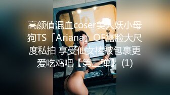 高颜值混血coser美人妖小母狗TS「Ariana」OF露脸大尺度私拍 享受仙女棒被包裹更爱吃鸡吧【第三弹】 (1)