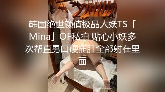 韩国绝世颜值极品人妖TS「Mina」OF私拍 贴心小妖多次帮直男口硬插肛全部射在里面