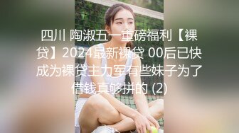 四川 陶淑五一重磅福利【裸贷】2024最新裸贷 00后已快成为裸贷主力军有些妹子为了借钱真够拼的 (2)