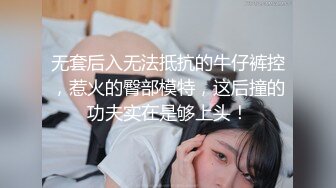 无套后入无法抵抗的牛仔裤控，惹火的臀部模特，这后撞的功夫实在是够上头！