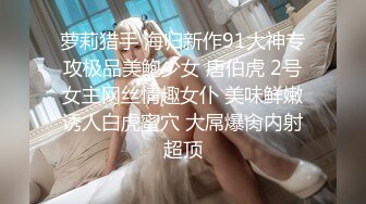 萝莉猎手 海归新作91大神专攻极品美鲍少女 唐伯虎 2号女主网丝情趣女仆 美味鲜嫩诱人白虎蜜穴 大屌爆肏内射超顶