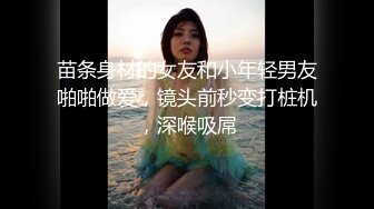 苗条身材的女友和小年轻男友啪啪做爱，镜头前秒变打桩机，深喉吸屌