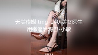 天美传媒 tmg-140 美女医生用嫩逼治鸡巴-小敏