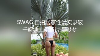 SWAG 自拍居家性爱实录破千解锁上架新片 吴梦梦