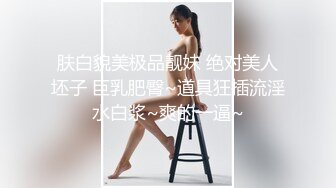 肤白貌美极品靓妹 绝对美人坯子 巨乳肥臀~道具狂插流淫水白浆~爽的一逼~