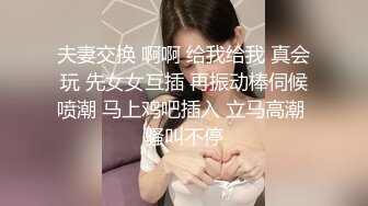 夫妻交换 啊啊 给我给我 真会玩 先女女互插 再振动棒伺候喷潮 马上鸡吧插入 立马高潮 骚叫不停