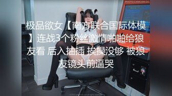 极品欲女【南方联合国际体模】连战3个粉丝激情啪啪给狼友看 后入抽插 挨操没够 被狼友镜头前逼哭