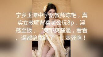 宁乡玉潭中学女教师陈艳，真实女教师背着老公玩8p，淫荡至极，‘爽不爽骚逼，看看、逼都给操红了’，爽死咯！