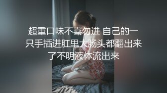 超重口味不喜勿进 自己的一只手插进肛里大肠头都翻出来了不明液体流出来