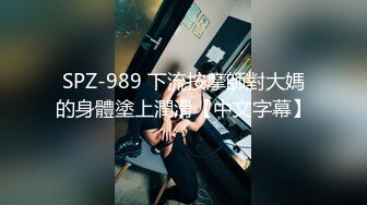 SPZ-989 下流按摩師對大媽的身體塗上潤滑【中文字幕】