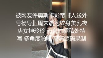 被网友评奥斯卡影帝『人送外号杨导』周末晨炮纹身美乳夜店女神玲玲 无套抽插私处特写 多角度啪啪 高清源码录制