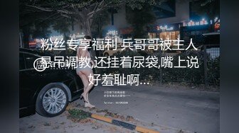 粉丝专享福利 兵哥哥被主人悬吊调教,还挂着尿袋,嘴上说好羞耻啊…