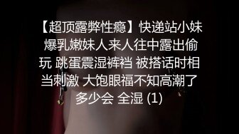 【超顶露弊性瘾】快递站小妹 爆乳嫩妹人来人往中露出偷玩 跳蛋震湿裤裆 被搭话时相当刺激 大饱眼福不知高潮了多少会 全湿 (1)