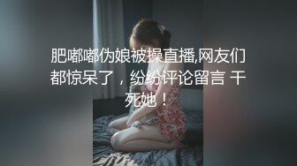 肥嘟嘟伪娘被操直播,网友们都惊呆了，纷纷评论留言 干死她！