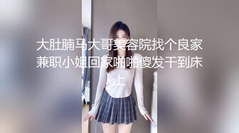 大肚腩马大哥美容院找个良家兼职小姐回家啪啪傻发干到床上