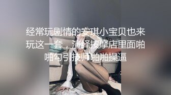 经常玩剧情的安琪小宝贝也来玩这一套，演绎按摩店里面啪啪勾引技师啪啪操逼