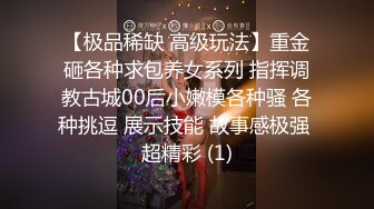 【极品稀缺 高级玩法】重金砸各种求包养女系列 指挥调教古城00后小嫩模各种骚 各种挑逗 展示技能 故事感极强 超精彩 (1)