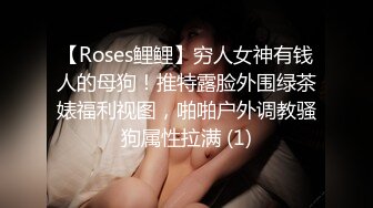 【Roses鲤鲤】穷人女神有钱人的母狗！推特露脸外围绿茶婊福利视图，啪啪户外调教骚狗属性拉满 (1)