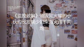 《监控破解》刚拔完火罐的小伙约长发美少妇来泻火连干两炮