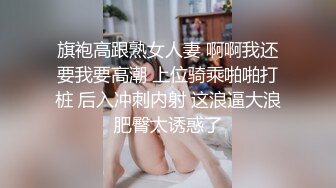 旗袍高跟熟女人妻 啊啊我还要我要高潮 上位骑乘啪啪打桩 后入冲刺内射 这浪逼大浪肥臀太诱惑了