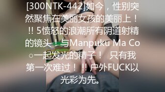 [300NTK-442]如今，性别突然聚焦在美丽女孩的美丽上！ !! 5愤怒的浪潮所有阴道射精的镜头！与Manpuku Ma Co○一起发光的精子！  只有我第一次难过！ !! 户外FUCK以光彩为先。