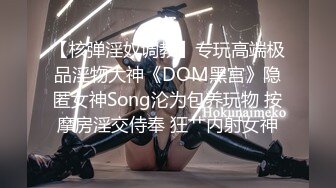 【核弹淫奴调教】专玩高端极品淫物大神《DOM黑宫》隐匿女神Song沦为包养玩物 按摩房淫交侍奉 狂艹内射女神