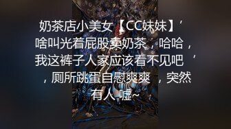 奶茶店小美女【CC妹妹】’啥叫光着屁股卖奶茶，哈哈，我这裤子人家应该看不见吧‘，厕所跳蛋自慰爽爽 ，突然有人 嘘~