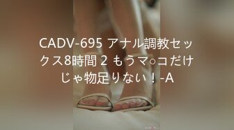 CADV-695 アナル調教セックス8時間 2 もうマ○コだけじゃ物足りない！-A