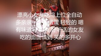 漂亮小女友吃鸡上位全自动 多亲亲一会儿蛋蛋 轻轻的 嗯 有味道吗 没有 好听话的女友 吃的面面俱到 笑的多开心