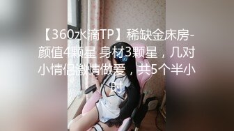 【360水滴TP】稀缺金床房-颜值4颗星 身材3颗星，几对小情侣激情做爱，共5个半小时