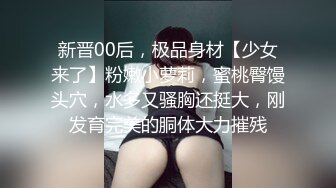 新晋00后，极品身材【少女来了】粉嫩小萝莉，蜜桃臀馒头穴，水多又骚胸还挺大，刚发育完美的胴体大力摧残