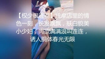 【权少很骚呢】按摩店里的情色一刻，长发飘飘，肤白貌美小少妇，肉欲满满浪叫连连，诱人胴体春光无限