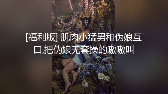 [福利版] 肌肉小猛男和伪娘互口,把伪娘无套操的嗷嗷叫