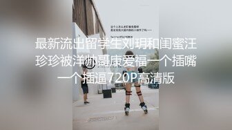 最新流出留学生刘玥和闺蜜汪珍珍被洋帅哥康爱福一个插嘴一个插逼720P高清版