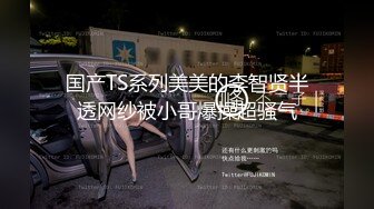 国产TS系列美美的李智贤半透网纱被小哥爆操超骚气