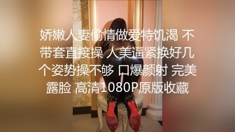 娇嫩人妻偷情做爱特饥渴 不带套直接操 人美逼紧换好几个姿势操不够 口爆颜射 完美露脸 高清1080P原版收藏