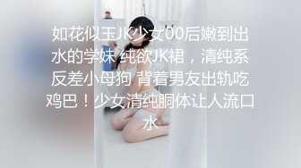 如花似玉JK少女00后嫩到出水的学妹 纯欲JK裙，清纯系反差小母狗 背着男友出轨吃鸡巴！少女清纯胴体让人流口水