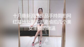 十月最新流出极品手持厕拍网红基地女厕近距离偷拍几个美女主播的嫩逼