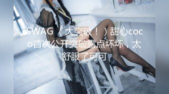 SWAG （大突破！）甜心coco首次公开突破露点坏坏，太舒服了可可