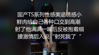 国产TS系列性感美涵诱惑小鲜肉给自己各种口交到高潮 射了他满满一嘴后反被抱着细腰激情后入说“射死我了“