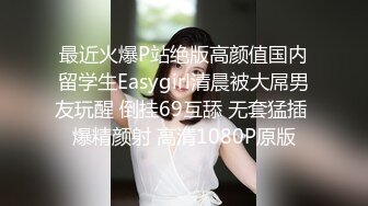 最近火爆P站绝版高颜值国内留学生Easygirl清晨被大屌男友玩醒 倒挂69互舔 无套猛插 爆精颜射 高清1080P原版