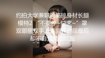 约拍大学兼职的高挑身材长腿模特2 “不要停~快来~”罩双眼捆双手上演强奸桥段最后却不自觉晃动屁股