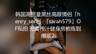 韩国高质量黑丝高跟情侣「henry_sera」「sarah579」OF私拍 无套榨汁健身房教练到爆浆2