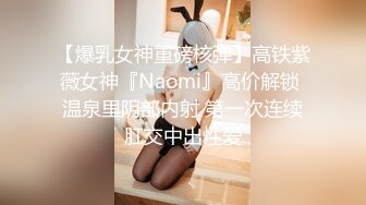 【爆乳女神重磅核弹】高铁紫薇女神『Naomi』高价解锁 温泉里阴部内射 第一次连续肛交中出性爱