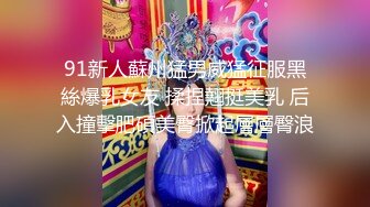 91新人蘇州猛男威猛征服黑絲爆乳女友 揉捏翹挺美乳 后入撞擊肥碩美臀掀起層層臀浪