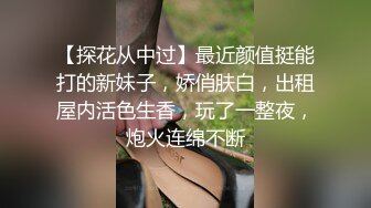 【探花从中过】最近颜值挺能打的新妹子，娇俏肤白，出租屋内活色生香，玩了一整夜，炮火连绵不断