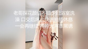 老哥探花颜值不错少妇浴室洗澡 口交后床上快速抽插休息一会再继续 呻吟大声非常诱人