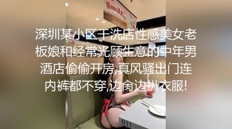 深圳某小区干洗店性感美女老板娘和经常光顾生意的中年男酒店偷偷开房,真风骚出门连内裤都不穿,边肏边扒衣服!