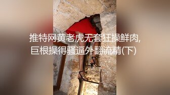 推特网黄老虎无套狂操鲜肉,巨根操得骚逼外翻流精(下) 